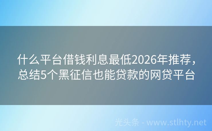 什么平台借钱利息最低2026年推荐，总结5个黑征信也能贷款的网贷平台