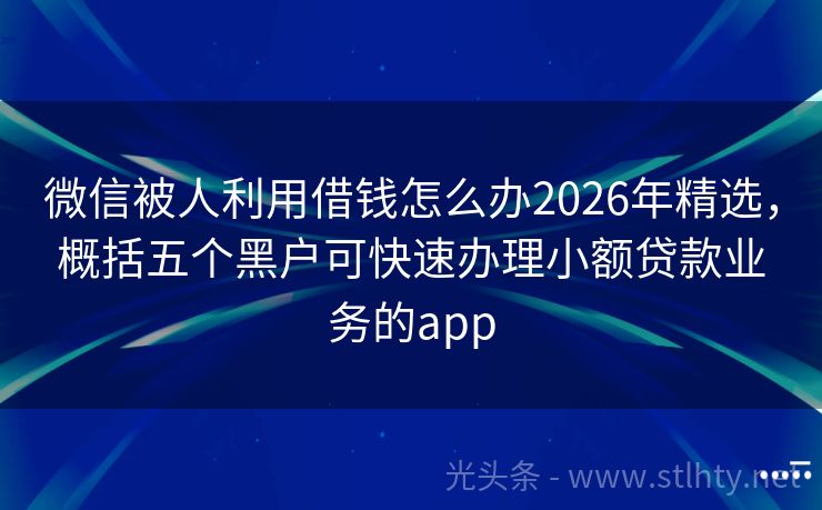 微信被人利用借钱怎么办2026年精选，概括五个黑户可快速办理小额贷款业务的app