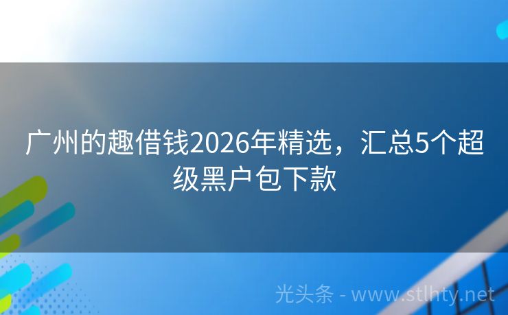 广州的趣借钱2026年精选，汇总5个超级黑户包下款