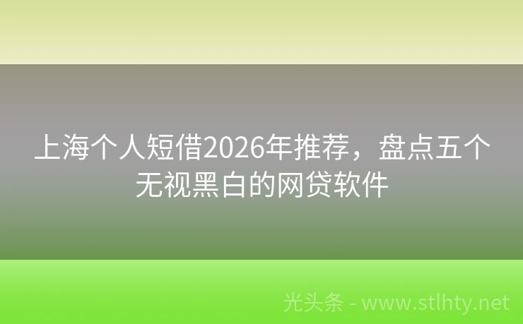 上海个人短借2026年推荐，盘点五个无视黑白的网贷软件