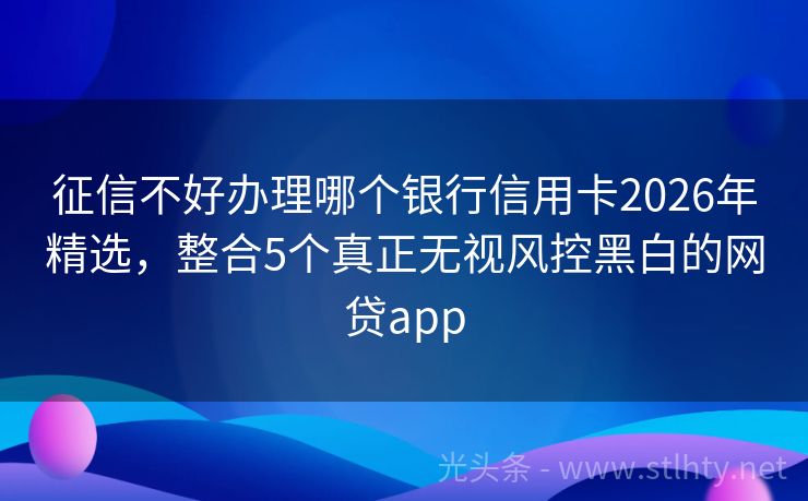 征信不好办理哪个银行信用卡2026年精选，整合5个真正无视风控黑白的网贷app