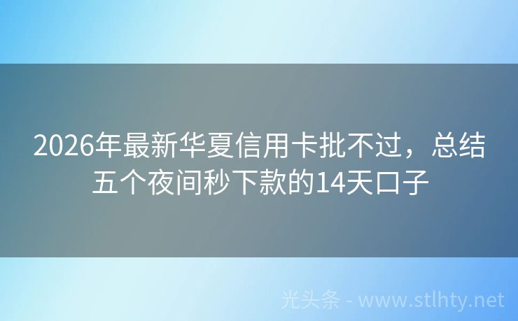 2026年最新华夏信用卡批不过，总结五个夜间秒下款的14天口子