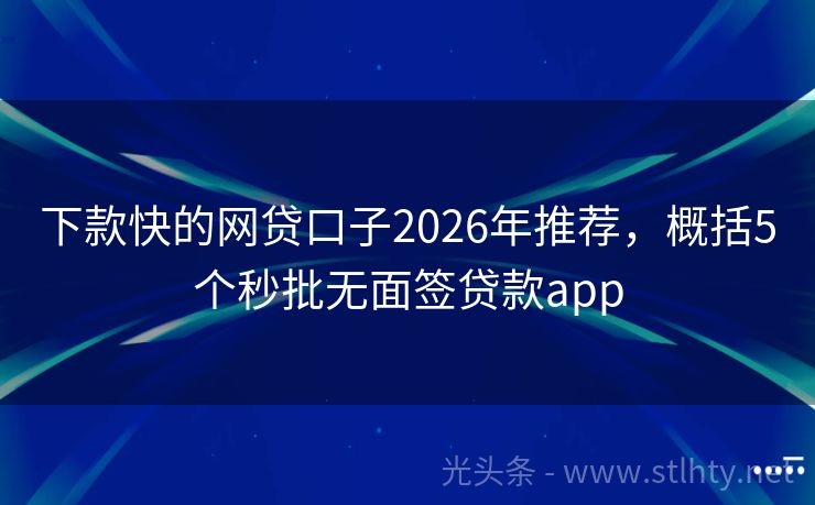 下款快的网贷口子2026年推荐，概括5个秒批无面签贷款app