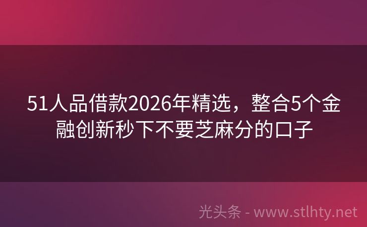 51人品借款2026年精选，整合5个金融创新秒下不要芝麻分的口子