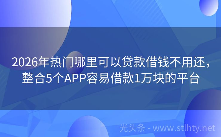 2026年热门哪里可以贷款借钱不用还，整合5个APP容易借款1万块的平台