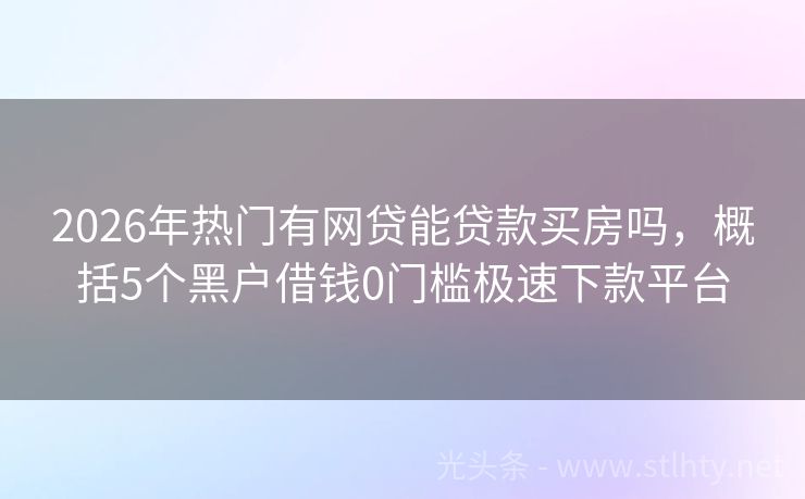 2026年热门有网贷能贷款买房吗，概括5个黑户借钱0门槛极速下款平台