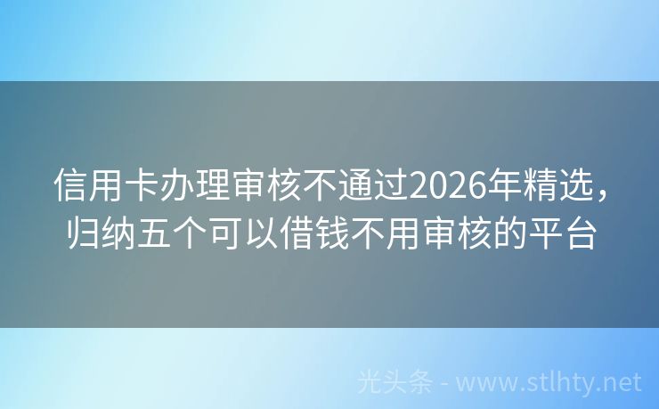 信用卡办理审核不通过2026年精选，归纳五个可以借钱不用审核的平台
