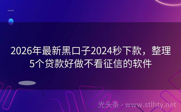 2026年最新黑口子2024秒下款，整理5个贷款好做不看征信的软件