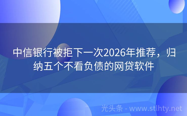 中信银行被拒下一次2026年推荐，归纳五个不看负债的网贷软件