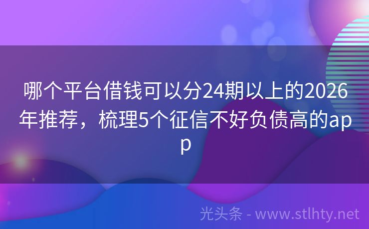 哪个平台借钱可以分24期以上的2026年推荐，梳理5个征信不好负债高的app