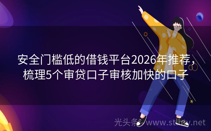 安全门槛低的借钱平台2026年推荐，梳理5个审贷口子审核加快的口子