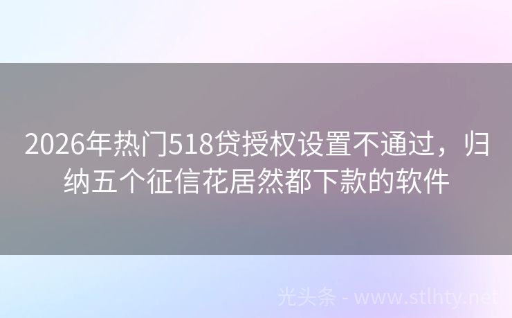 2026年热门518贷授权设置不通过，归纳五个征信花居然都下款的软件