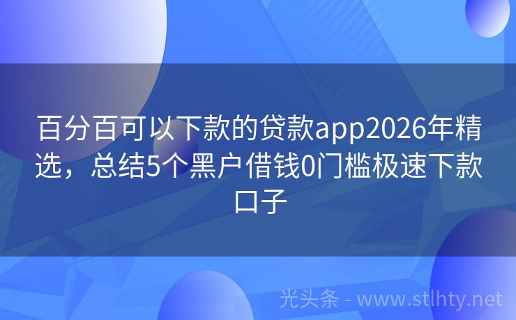 百分百可以下款的贷款app2026年精选，总结5个黑户借钱0门槛极速下款口子