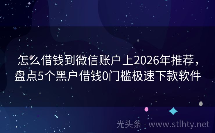 怎么借钱到微信账户上2026年推荐，盘点5个黑户借钱0门槛极速下款软件
