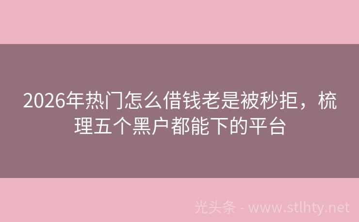 2026年热门怎么借钱老是被秒拒，梳理五个黑户都能下的平台