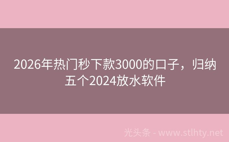 2026年热门秒下款3000的口子，归纳五个2024放水软件