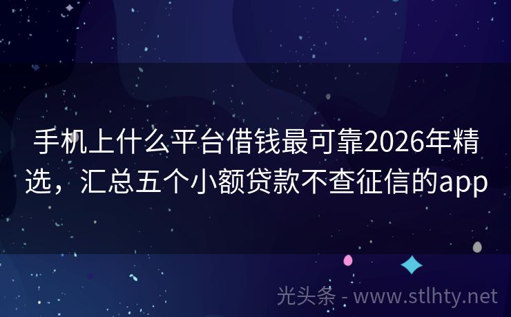 手机上什么平台借钱最可靠2026年精选，汇总五个小额贷款不查征信的app