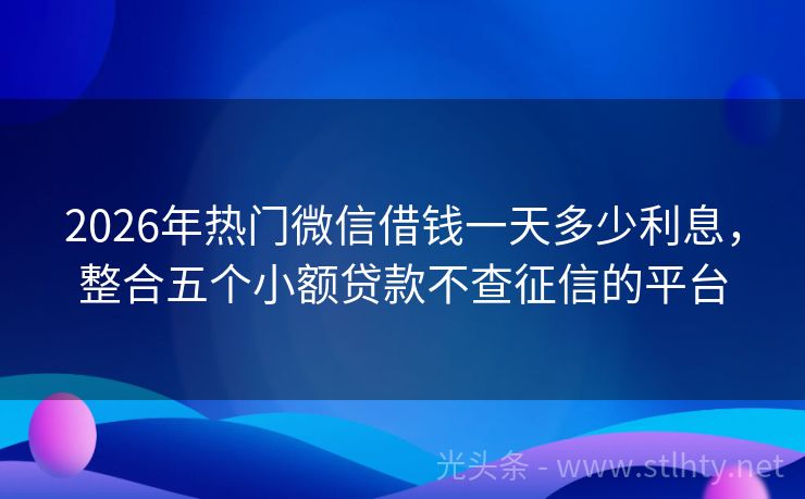 2026年热门微信借钱一天多少利息，整合五个小额贷款不查征信的平台