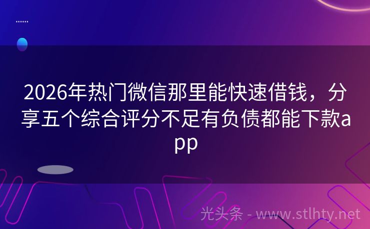 2026年热门微信那里能快速借钱，分享五个综合评分不足有负债都能下款app