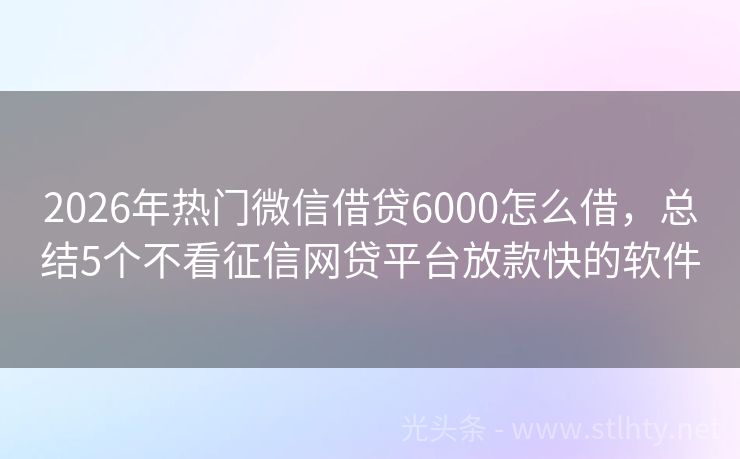 2026年热门微信借贷6000怎么借，总结5个不看征信网贷平台放款快的软件