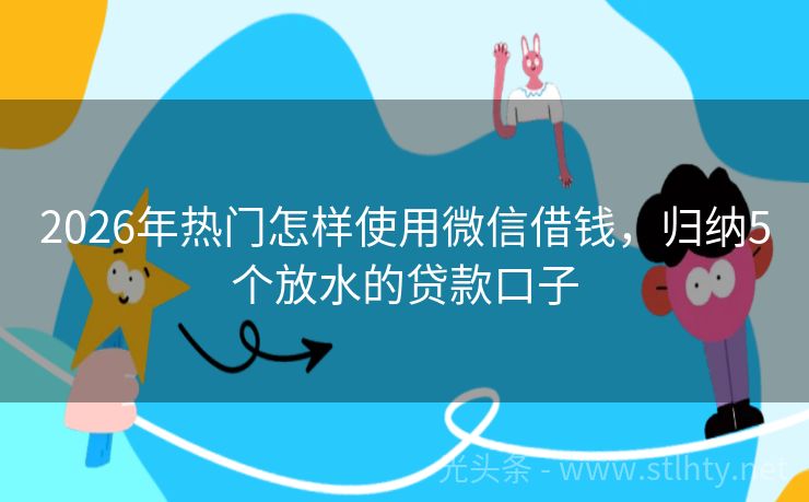 2026年热门怎样使用微信借钱，归纳5个放水的贷款口子