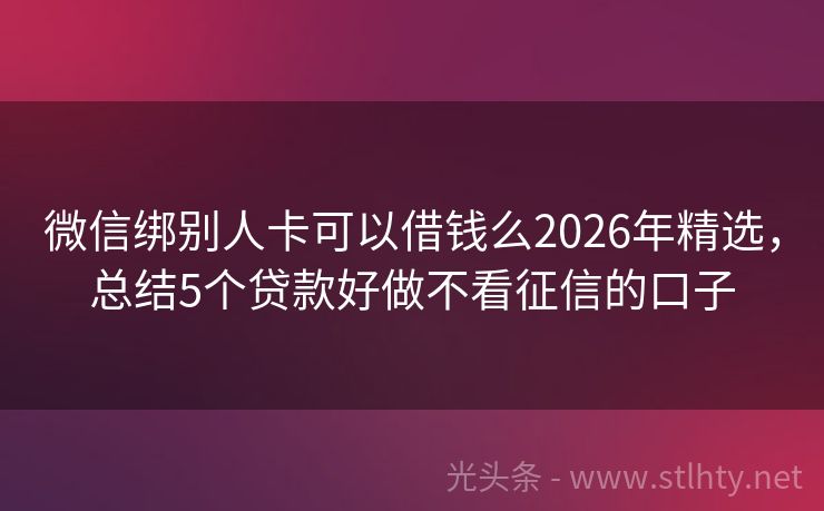 微信绑别人卡可以借钱么2026年精选，总结5个贷款好做不看征信的口子