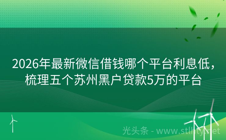 2026年最新微信借钱哪个平台利息低，梳理五个苏州黑户贷款5万的平台
