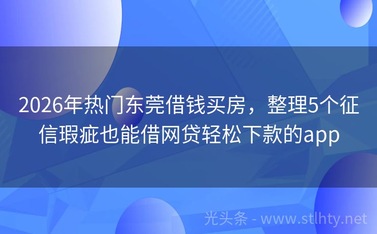 2026年热门东莞借钱买房，整理5个征信瑕疵也能借网贷轻松下款的app