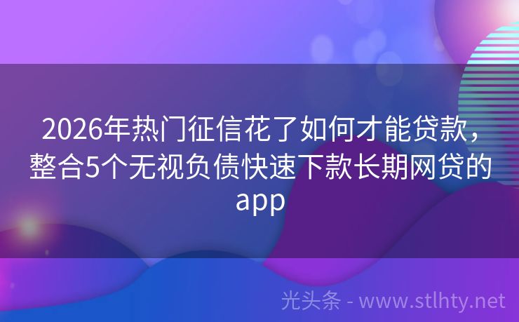 2026年热门征信花了如何才能贷款，整合5个无视负债快速下款长期网贷的app