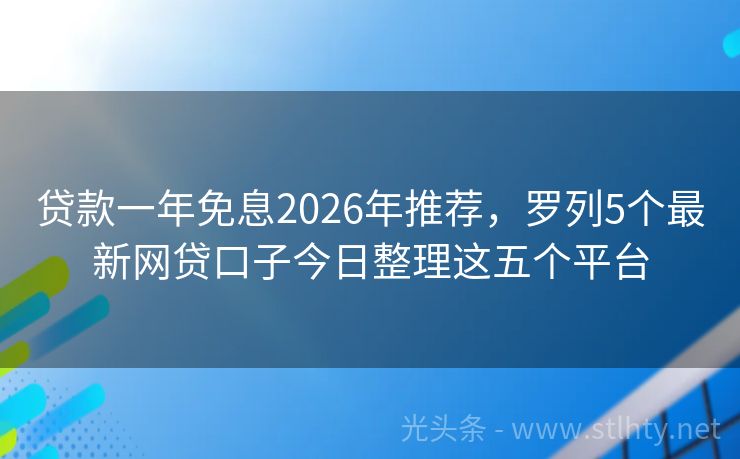 贷款一年免息2026年推荐，罗列5个最新网贷口子今日整理这五个平台