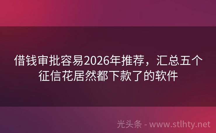 借钱审批容易2026年推荐，汇总五个征信花居然都下款了的软件