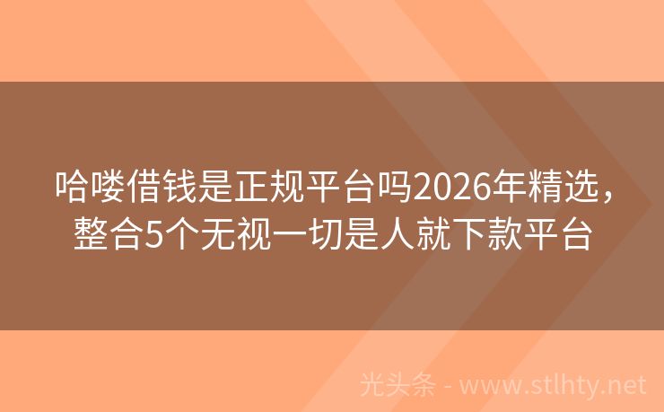 哈喽借钱是正规平台吗2026年精选，整合5个无视一切是人就下款平台