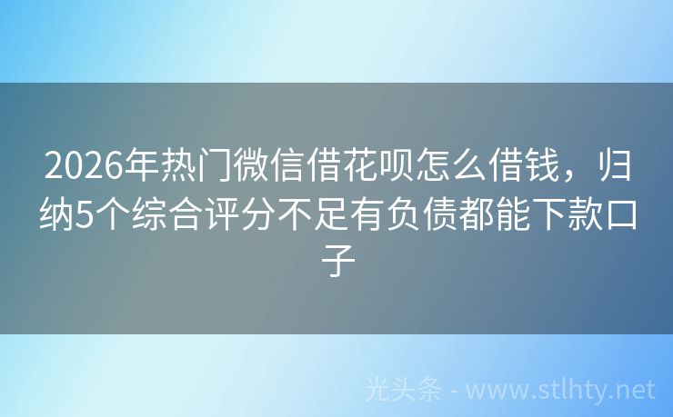 2026年热门微信借花呗怎么借钱，归纳5个综合评分不足有负债都能下款口子