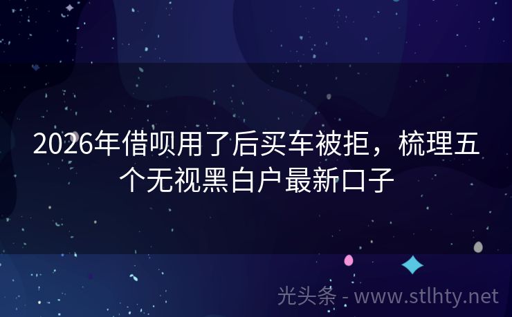 2026年借呗用了后买车被拒，梳理五个无视黑白户最新口子