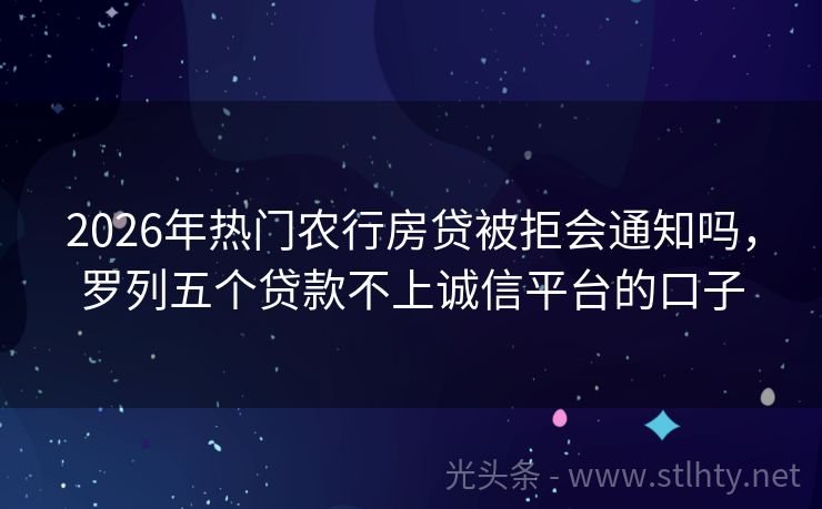 2026年热门农行房贷被拒会通知吗，罗列五个贷款不上诚信平台的口子