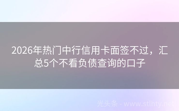 2026年热门中行信用卡面签不过，汇总5个不看负债查询的口子