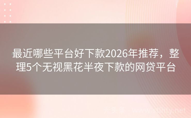 最近哪些平台好下款2026年推荐，整理5个无视黑花半夜下款的网贷平台