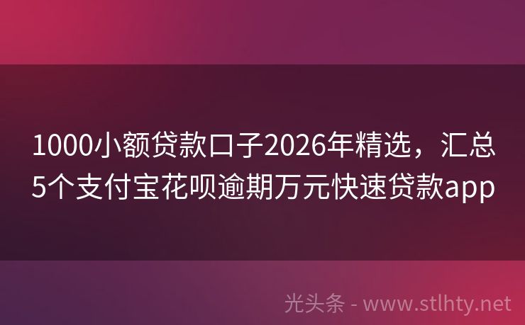 1000小额贷款口子2026年精选，汇总5个支付宝花呗逾期万元快速贷款app
