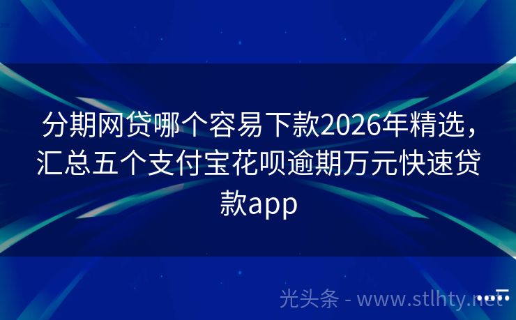 分期网贷哪个容易下款2026年精选，汇总五个支付宝花呗逾期万元快速贷款app