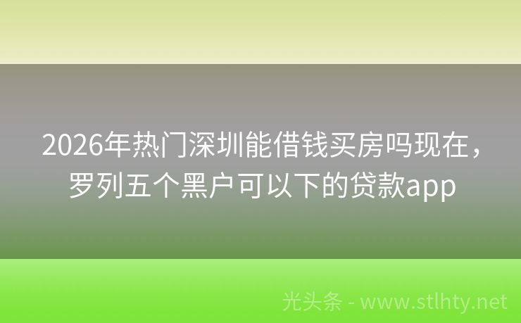 2026年热门深圳能借钱买房吗现在，罗列五个黑户可以下的贷款app