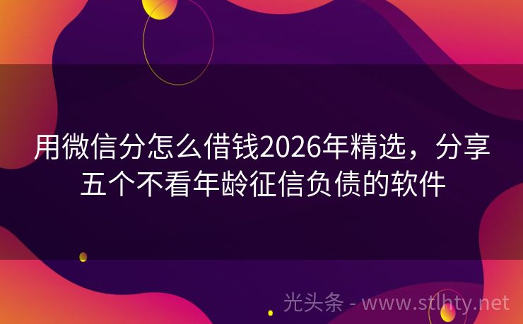 用微信分怎么借钱2026年精选，分享五个不看年龄征信负债的软件