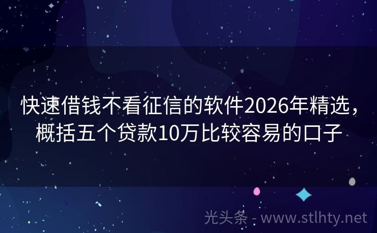 快速借钱不看征信的软件2026年精选，概括五个贷款10万比较容易的口子