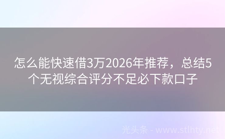 怎么能快速借3万2026年推荐，总结5个无视综合评分不足必下款口子