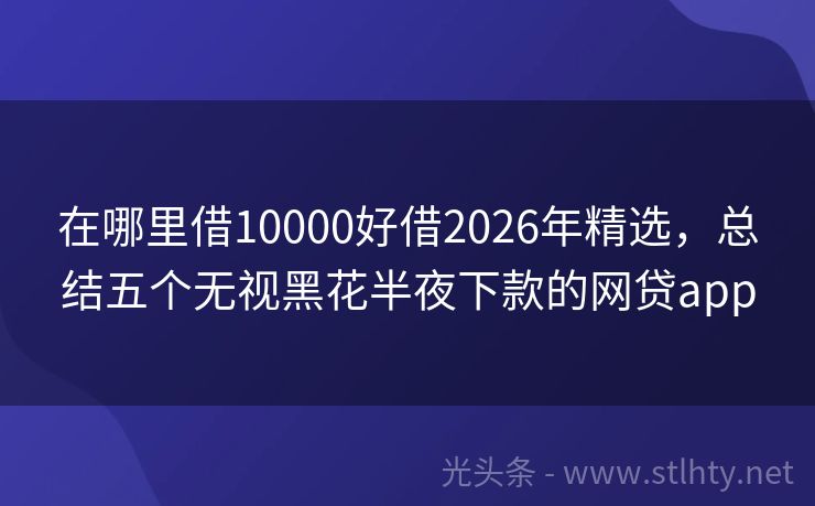 在哪里借10000好借2026年精选，总结五个无视黑花半夜下款的网贷app