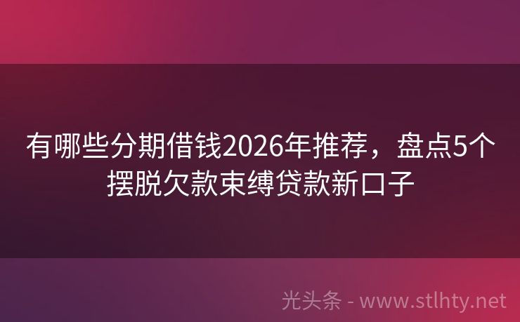 有哪些分期借钱2026年推荐，盘点5个摆脱欠款束缚贷款新口子