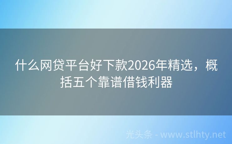 什么网贷平台好下款2026年精选，概括五个靠谱借钱利器