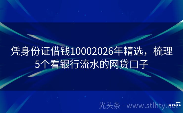 凭身份证借钱10002026年精选，梳理5个看银行流水的网贷口子