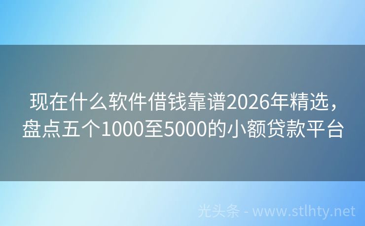 现在什么软件借钱靠谱2026年精选，盘点五个1000至5000的小额贷款平台
