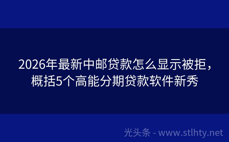 2026年最新中邮贷款怎么显示被拒，概括5个高能分期贷款软件新秀
