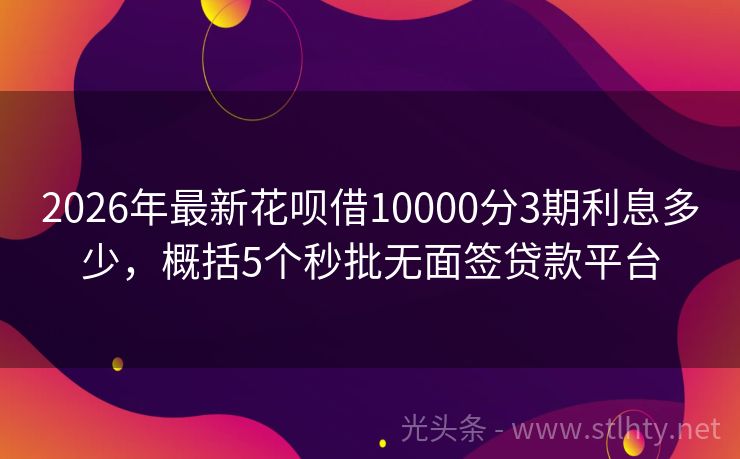 2026年最新花呗借10000分3期利息多少，概括5个秒批无面签贷款平台